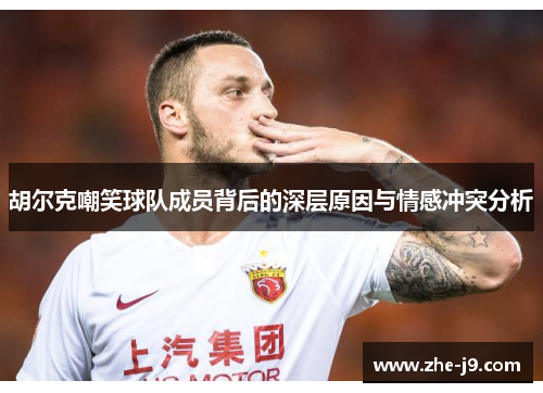 胡尔克嘲笑球队成员背后的深层原因与情感冲突分析