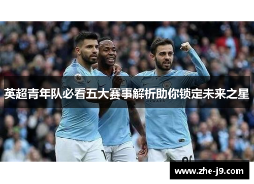 英超青年队必看五大赛事解析助你锁定未来之星 英超青年队必看五大赛事解析助你锁定未来之星