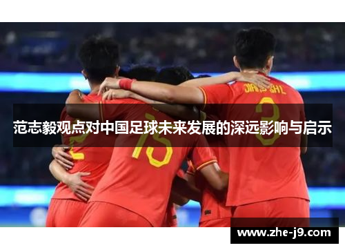 范志毅观点对中国足球未来发展的深远影响与启示