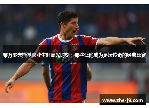 莱万多夫斯基职业生涯高光时刻:那些让他成为足坛传奇的经典比赛 莱万多夫斯基职业生涯高光时刻:那些让他成为足坛传奇的经典比赛