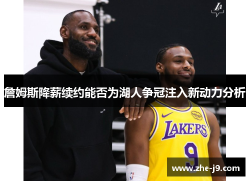 詹姆斯降薪续约能否为湖人争冠注入新动力分析 詹姆斯降薪续约能否为湖人争冠注入新动力分析