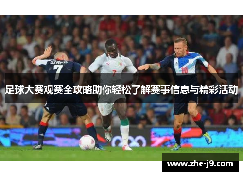 足球大赛观赛全攻略助你轻松了解赛事信息与精彩活动 足球大赛观赛全攻略助你轻松了解赛事信息与精彩活动