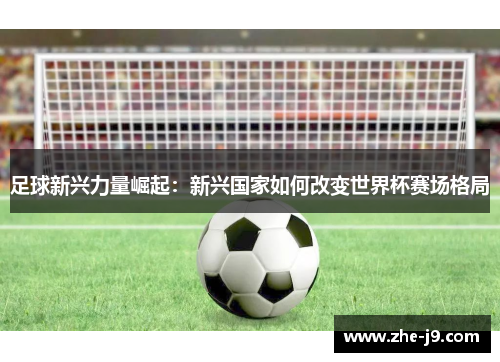 足球新兴力量崛起：新兴国家如何改变世界杯赛场格局