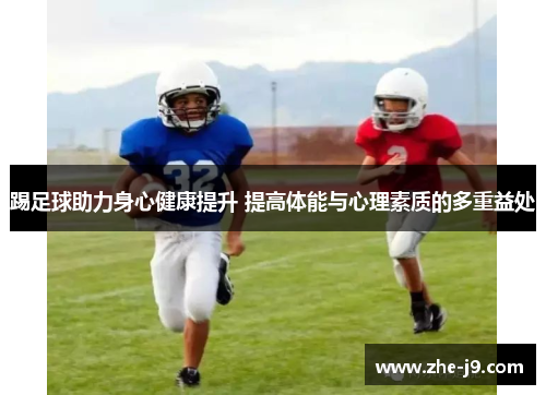 踢足球助力身心健康提升 提高体能与心理素质的多重益处