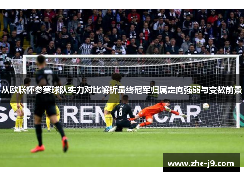 从欧联杯参赛球队实力对比解析最终冠军归属走向强弱与变数前景