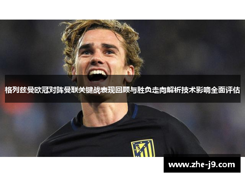格列兹曼欧冠对阵曼联关键战表现回顾与胜负走向解析技术影响全面评估