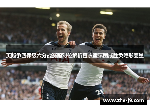 英超争四保级六分战赛前对位解析更衣室氛围成胜负隐形变量 英超争四保级六分战赛前对位解析更衣室氛围成胜负隐形变量