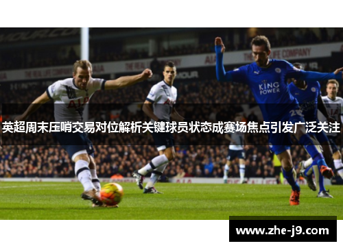 英超周末压哨交易对位解析关键球员状态成赛场焦点引发广泛关注