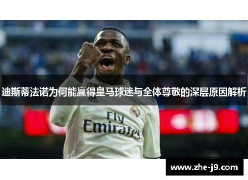 迪斯蒂法诺为何能赢得皇马球迷与全体尊敬的深层原因解析
