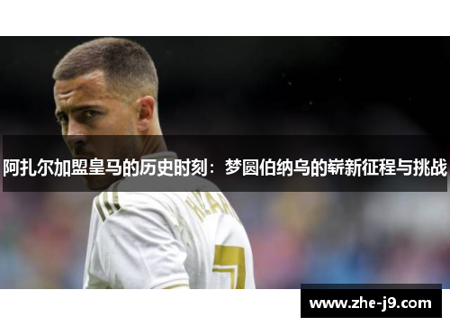 阿扎尔加盟皇马的历史时刻:梦圆伯纳乌的崭新征程与挑战 阿扎尔加盟皇马的历史时刻:梦圆伯纳乌的崭新征程与挑战