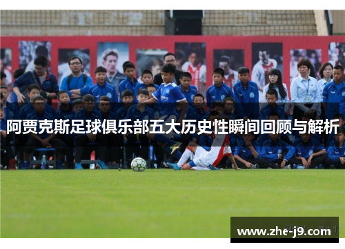 阿贾克斯足球俱乐部五大历史性瞬间回顾与解析