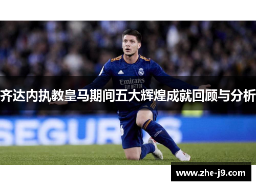 齐达内执教皇马期间五大辉煌成就回顾与分析