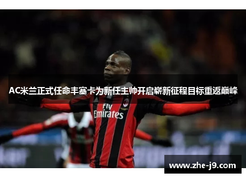 AC米兰正式任命丰塞卡为新任主帅开启崭新征程目标重返巅峰
