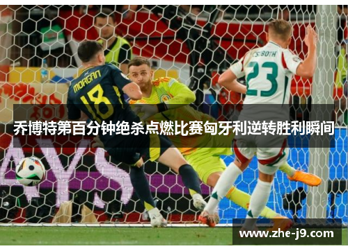 乔博特第百分钟绝杀点燃比赛匈牙利逆转胜利瞬间
