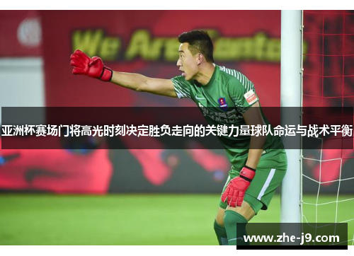 亚洲杯赛场门将高光时刻决定胜负走向的关键力量球队命运与战术平衡
