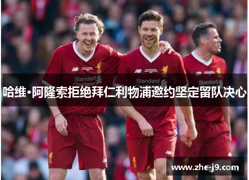 哈维·阿隆索拒绝拜仁利物浦邀约坚定留队决心