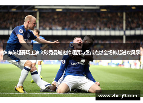 多库英超赛场上演突破秀曼城边锋速度与盘带点燃全场掀起进攻风暴