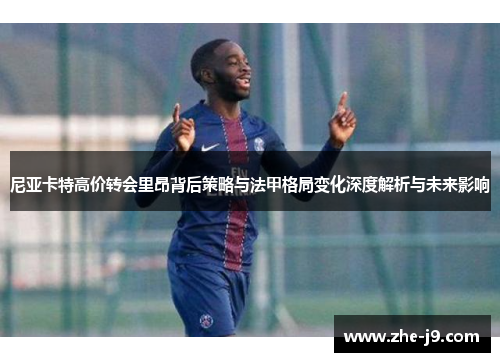 尼亚卡特高价转会里昂背后策略与法甲格局变化深度解析与未来影响