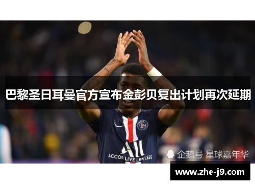巴黎圣日耳曼官方宣布金彭贝复出计划再次延期