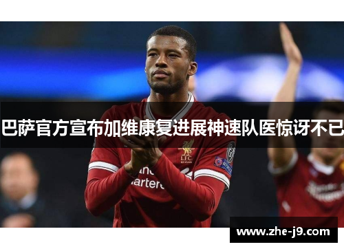 巴萨官方宣布加维康复进展神速队医惊讶不已