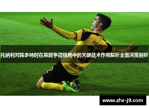 托纳利对阵多特时在英超争冠格局中的关键战术作用解析全面深度剖析