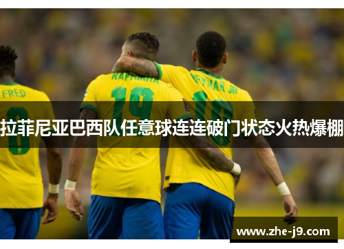 拉菲尼亚巴西队任意球连连破门状态火热爆棚 拉菲尼亚巴西队任意球连连破门状态火热爆棚