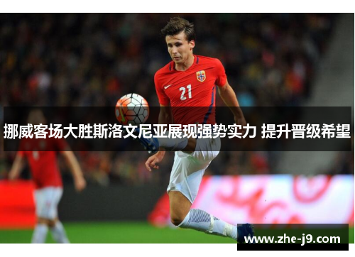 挪威客场大胜斯洛文尼亚展现强势实力 提升晋级希望 挪威客场大胜斯洛文尼亚展现强势实力 提升晋级希望
