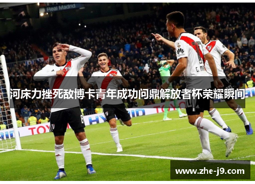 河床力挫死敌博卡青年成功问鼎解放者杯荣耀瞬间