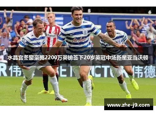 水晶宫冬窗豪掷2200万英镑签下20岁英冠中场新星亚当沃顿