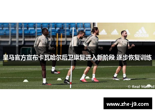 皇马官方宣布卡瓦哈尔后卫康复进入新阶段 逐步恢复训练