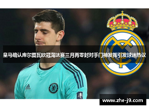 皇马确认库尔图瓦欧冠淘汰赛三月再零封对手门神发挥引发球迷热议