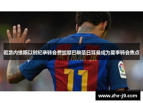 若昂内维斯以创纪录转会费加盟巴黎圣日耳曼成为夏季转会焦点