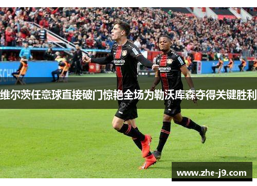 维尔茨任意球直接破门惊艳全场为勒沃库森夺得关键胜利 维尔茨任意球直接破门惊艳全场为勒沃库森夺得关键胜利