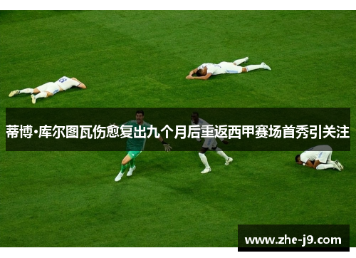 蒂博·库尔图瓦伤愈复出九个月后重返西甲赛场首秀引关注