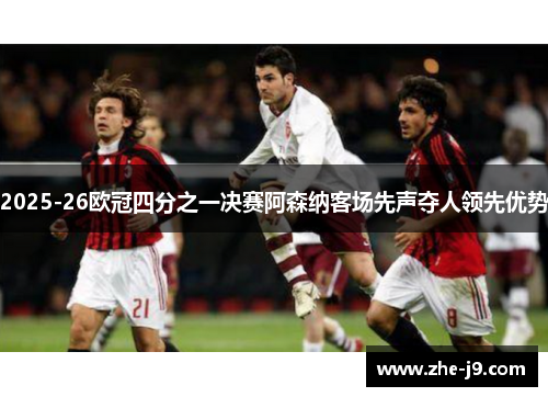2025-26欧冠四分之一决赛阿森纳客场先声夺人领先优势 2025-26欧冠四分之一决赛阿森纳客场先声夺人领先优势