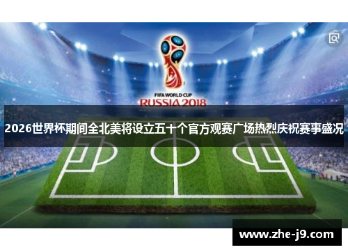 2026世界杯期间全北美将设立五十个官方观赛广场热烈庆祝赛事盛况 2026世界杯期间全北美将设立五十个官方观赛广场热烈庆祝赛事盛况