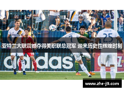 亚特兰大联震撼夺得美职联总冠军 迎来历史性辉煌时刻