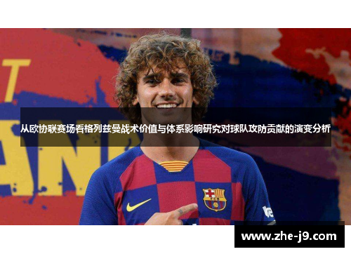从欧协联赛场看格列兹曼战术价值与体系影响研究对球队攻防贡献的演变分析 从欧协联赛场看格列兹曼战术价值与体系影响研究对球队攻防贡献的演变分析