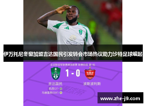 伊万托尼冬窗加盟吉达国民引发转会市场热议助力沙特足球崛起 伊万托尼冬窗加盟吉达国民引发转会市场热议助力沙特足球崛起