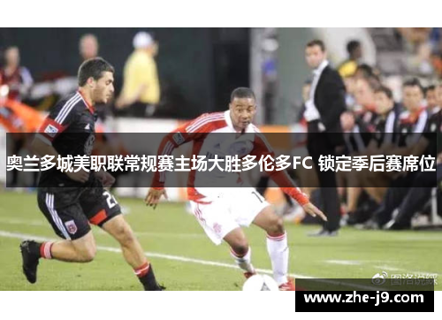 奥兰多城美职联常规赛主场大胜多伦多FC 锁定季后赛席位 奥兰多城美职联常规赛主场大胜多伦多FC 锁定季后赛席位