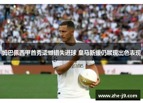 姆巴佩西甲首秀遗憾错失进球 皇马新援仍展现出色表现