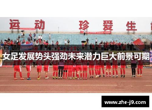 女足发展势头强劲未来潜力巨大前景可期 女足发展势头强劲未来潜力巨大前景可期