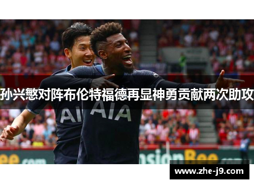 孙兴慜对阵布伦特福德再显神勇贡献两次助攻