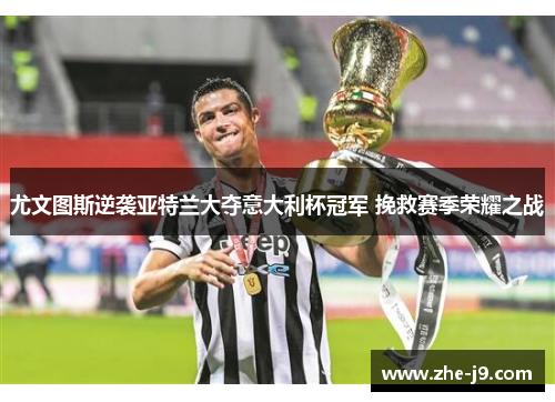 尤文图斯逆袭亚特兰大夺意大利杯冠军 挽救赛季荣耀之战