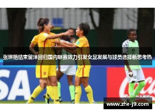 张琳艳结束留洋回归国内联赛效力引发女足发展与球员选择新思考热