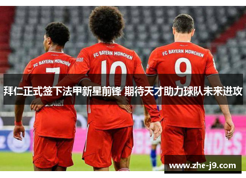 拜仁正式签下法甲新星前锋 期待天才助力球队未来进攻