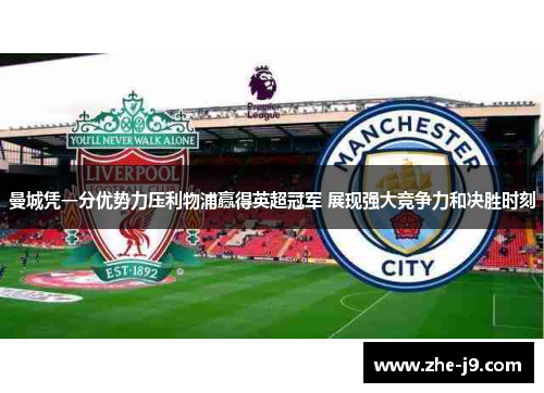 曼城凭一分优势力压利物浦赢得英超冠军 展现强大竞争力和决胜时刻