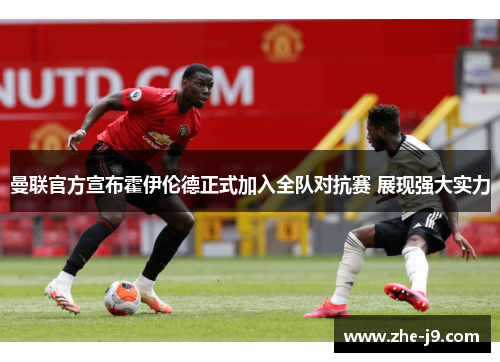 曼联官方宣布霍伊伦德正式加入全队对抗赛 展现强大实力