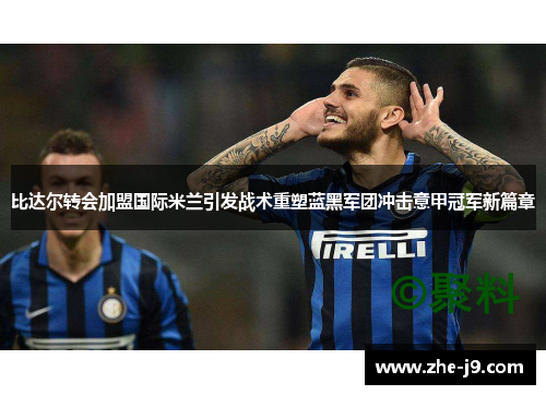 比达尔转会加盟国际米兰引发战术重塑蓝黑军团冲击意甲冠军新篇章