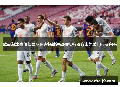 欧冠淘汰赛拜仁慕尼黑客场遭遇顽强抵抗双方未能破门互交白卷